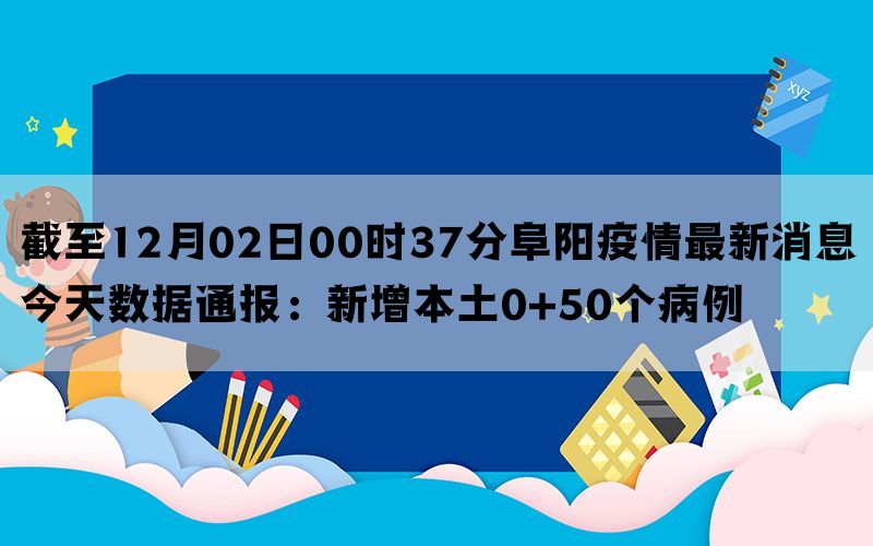 截至12月02日00时37分阜阳疫情最新消息今天数据通报：新增本土0+50个病例(图1)