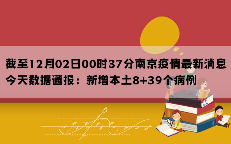 截至12月02日00时37分南京疫情最新消息今天数据通报：新增本土8+39个病例