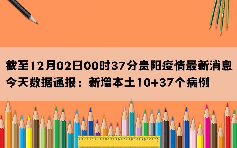 截至12月02日00时37分贵阳疫情最新消息今天数据通报：新增本土10+37个病例