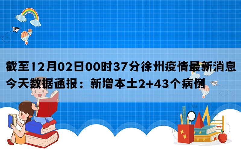 截至12月02日00时37分徐州疫情最新消息今天数据通报：新增本土2+43个病例