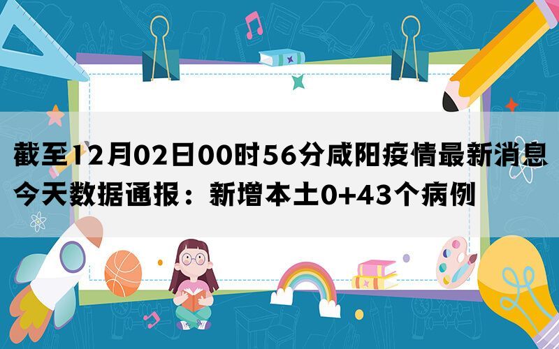 截至12月02日00时56分咸阳疫情最新消息今天数据通报：新增本土0+43个病例