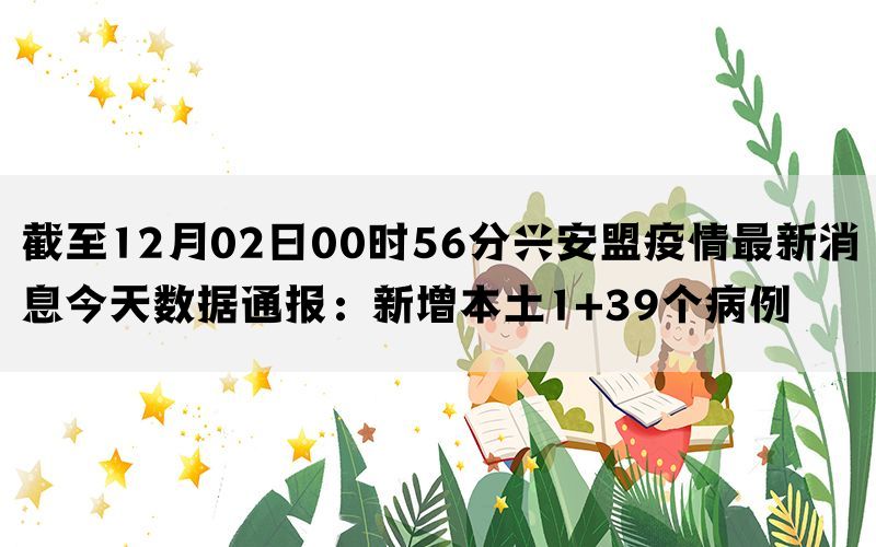 截至12月02日00时56分兴安盟疫情最新消息今天数据通报：新增本土1+39个病例