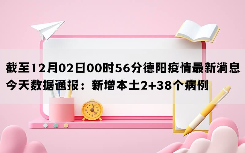 截至12月02日00时56分德阳疫情最新消息今天数据通报：新增本土2+38个病例