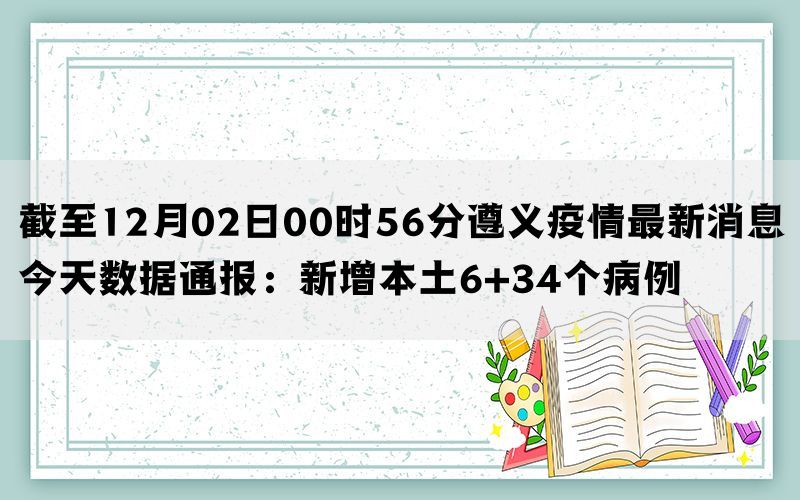 截至12月02日00时56分遵义疫情最新消息今天数据通报：新增本土6+34个病例(图1)