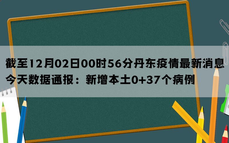 截至12月02日00时56分丹东疫情最新消息今天数据通报：新增本土0+37个病例(图1)