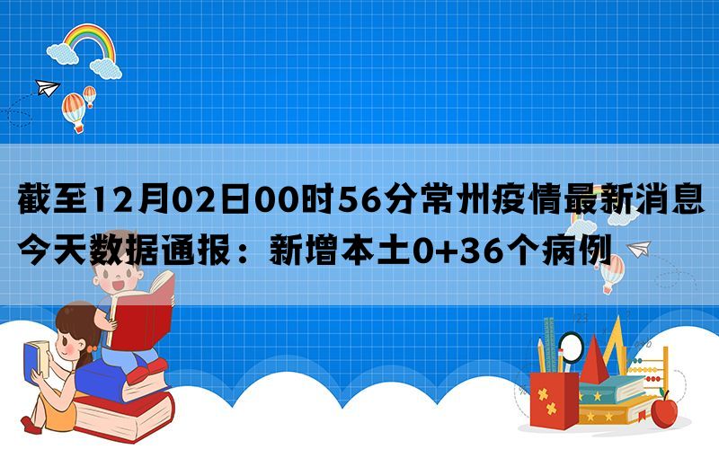 截至12月02日00时56分常州疫情最新消息今天数据通报：新增本土0+36个病例
