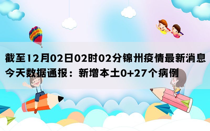 截至12月02日02时02分锦州疫情最新消息今天数据通报：新增本土0+27个病例