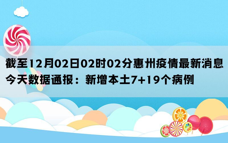 截至12月02日02时02分惠州疫情最新消息今天数据通报：新增本土7+19个病例(图1)