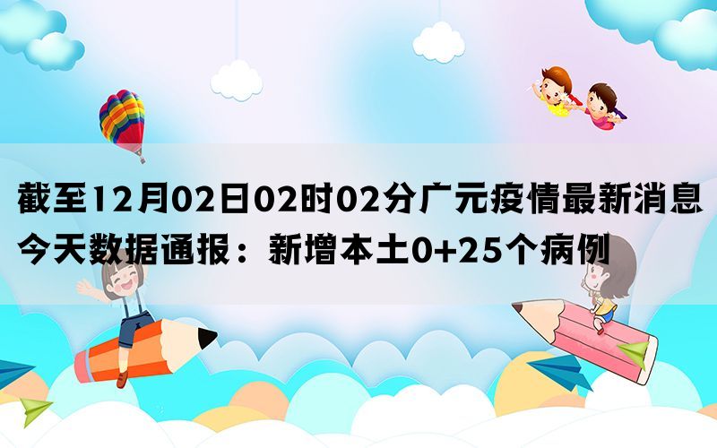 截至12月02日02时02分广元疫情最新消息今天数据通报：新增本土0+25个病例