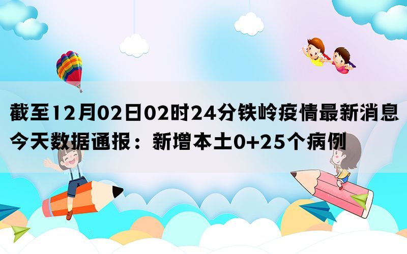 截至12月02日02时24分铁岭疫情最新消息今天数据通报：新增本土4+21个病例