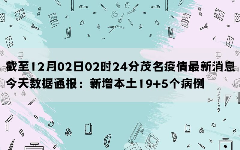 截至12月02日02时24分茂名疫情最新消息今天数据通报：新增本土19+5个病例