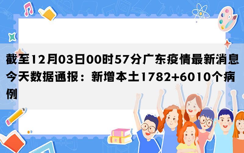 截至12月03日00时57分广东疫情最新消息今天数据通报：新增本土1782+6010个病例