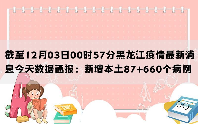 截至12月03日00时57分黑龙江疫情最新消息今天数据通报：新增本土87+660个病例