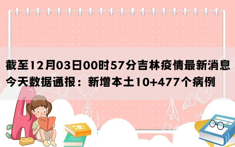 截至12月03日00时57分吉林疫情最新消息今天数据通报：新增本土10+477个病例