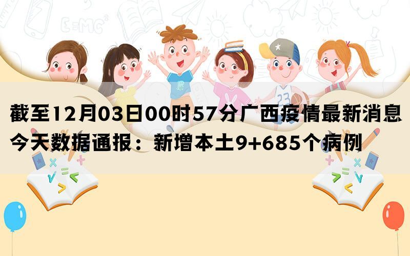 截至12月03日00时57分广西疫情最新消息今天数据通报：新增本土9+685个病例