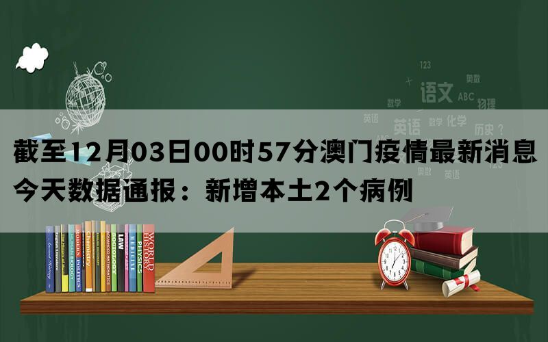 截至12月03日00时57分澳门疫情最新消息今天数据通报：新增本土2个病例