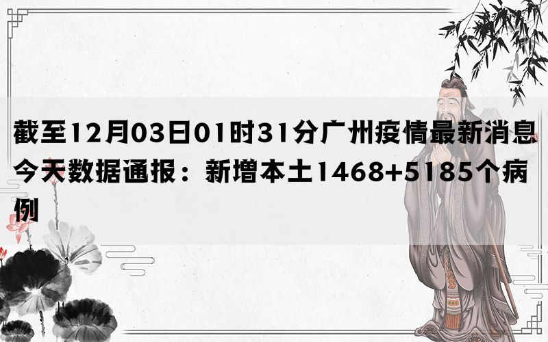 截至12月03日01时31分广州疫情最新消息今天数据通报：新增本土1468+5185个病例