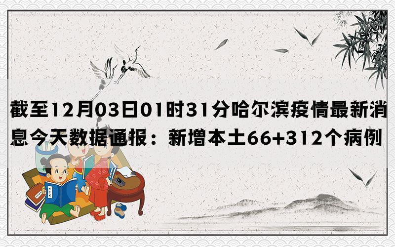 截至12月03日01时31分哈尔滨疫情最新消息今天数据通报：新增本土66+312个病例