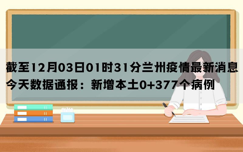 截至12月03日01时31分兰州疫情最新消息今天数据通报：新增本土0+377个病例(图1)