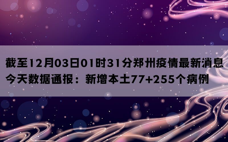 截至12月03日01时31分郑州疫情最新消息今天数据通报：新增本土77+255个病例