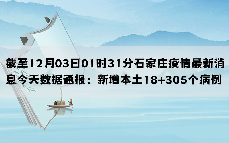 截至12月03日01时31分石家庄疫情最新消息今天数据通报：新增本土18+305个病例