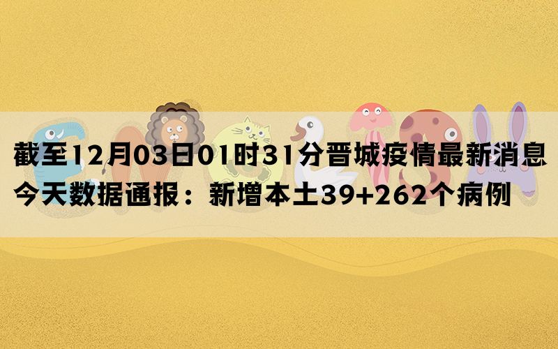 截至12月03日01时31分晋城疫情最新消息今天数据通报：新增本土39+262个病例