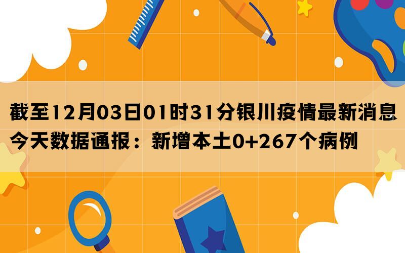 截至12月03日01时31分银川疫情最新消息今天数据通报：新增本土0+267个病例(图1)