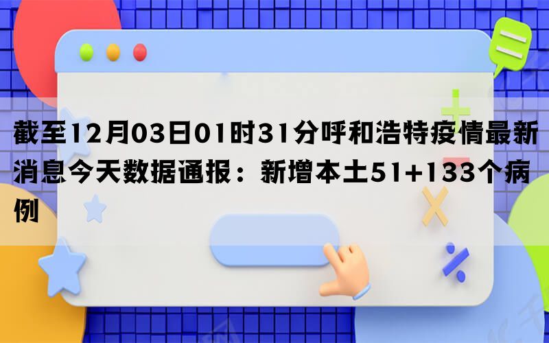 截至12月03日01时31分呼和浩特疫情最新消息今天数据通报：新增本土51+133个病例