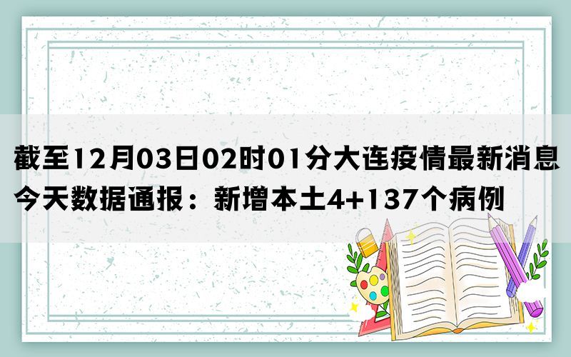 截至12月03日02时01分大连疫情最新消息今天数据通报：新增本土4+137个病例