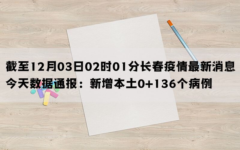 截至12月03日02时01分长春疫情最新消息今天数据通报：新增本土0+136个病例