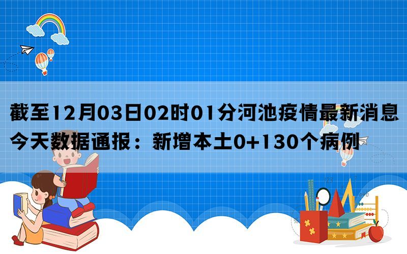 截至12月03日02时01分河池疫情最新消息今天数据通报：新增本土0+130个病例(图1)