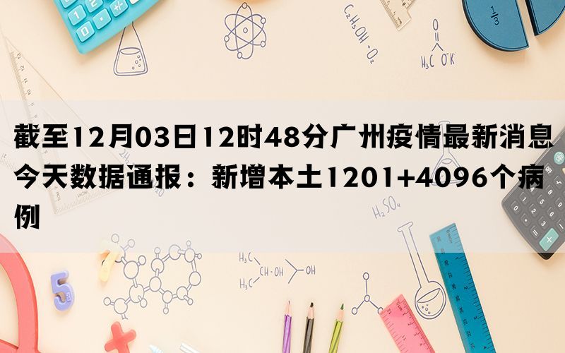 截至12月03日12时48分广州疫情最新消息今天数据通报：新增本土1201+4096个病例