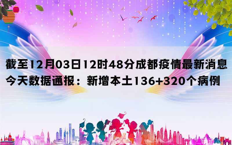 截至12月03日12时48分成都疫情最新消息今天数据通报：新增本土136+320个病例(图1)