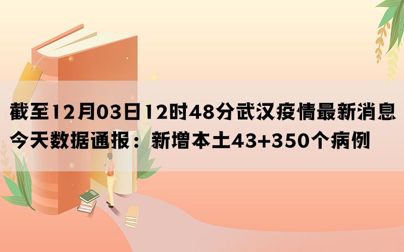 截至12月03日12时48分武汉疫情最新消息今天数据通报：新增本土43+350个病例