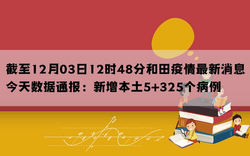 截至12月03日12时48分和田疫情最新消息今天数据通报：新增本土5+325个病例