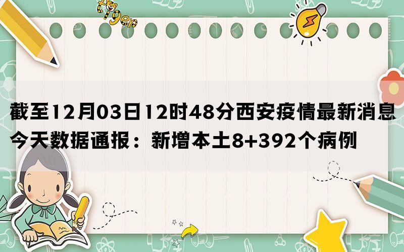 截至12月03日12时48分西安疫情最新消息今天数据通报：新增本土8+392个病例