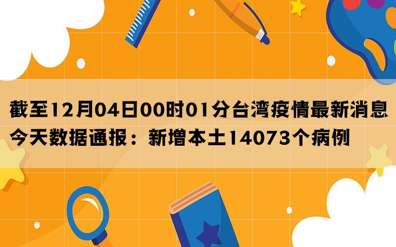 截至12月04日00时01分台湾疫情最新消息今天数据通报：新增本土14073个病例(图1)