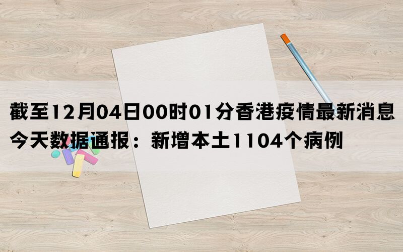 截至12月04日00时01分香港疫情最新消息今天数据通报：新增本土1104个病例