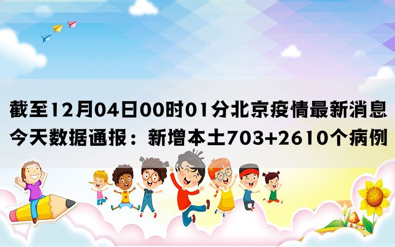 截至12月04日00时01分北京疫情最新消息今天数据通报：新增本土703+2610个病例(图1)