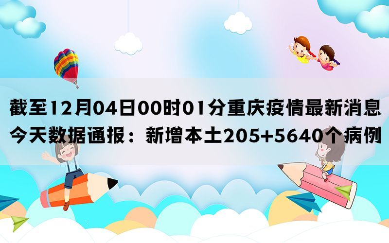 截至12月04日00时01分重庆疫情最新消息今天数据通报：新增本土205+5640个病例