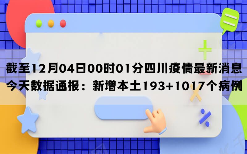 截至12月04日00时01分四川疫情最新消息今天数据通报：新增本土193+1017个病例