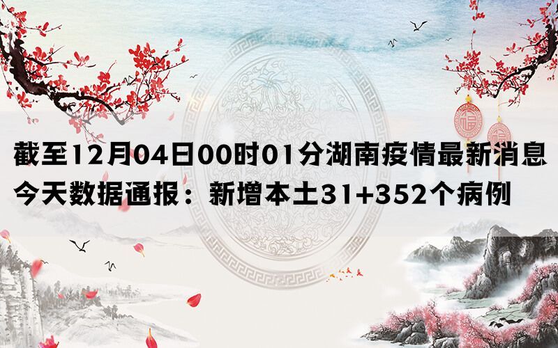 截至12月04日00时01分湖南疫情最新消息今天数据通报：新增本土31+352个病例