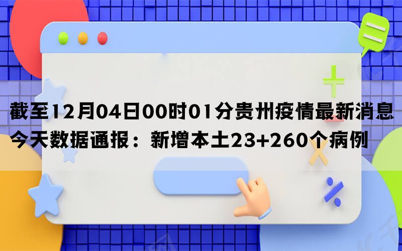 截至12月04日00时01分贵州疫情最新消息今天数据通报：新增本土23+260个病例