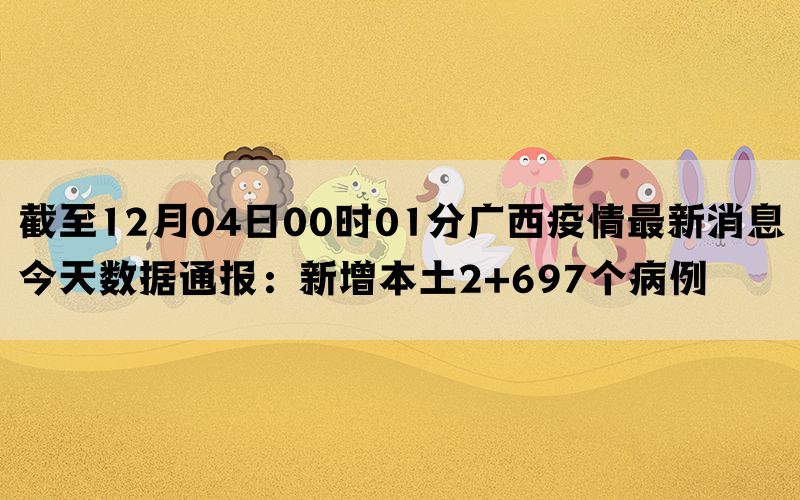 截至12月04日00时01分广西疫情最新消息今天数据通报：新增本土2+697个病例