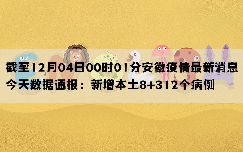 截至12月04日00时01分安徽疫情最新消息今天数据通报：新增本土8+312个病例(图1)