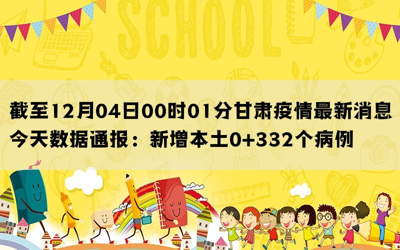 截至12月04日00时01分甘肃疫情最新消息今天数据通报：新增本土0+332个病例(图1)