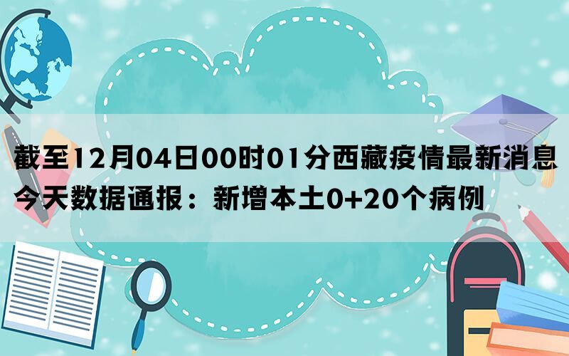 截至12月04日00时01分西藏疫情最新消息今天数据通报：新增本土0+20个病例