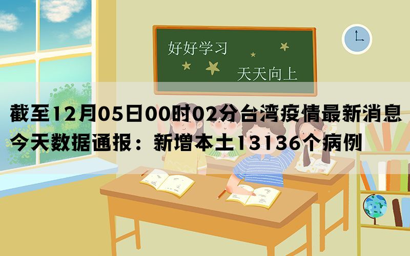 截至12月05日00时02分台湾疫情最新消息今天数据通报：新增本土13136个病例