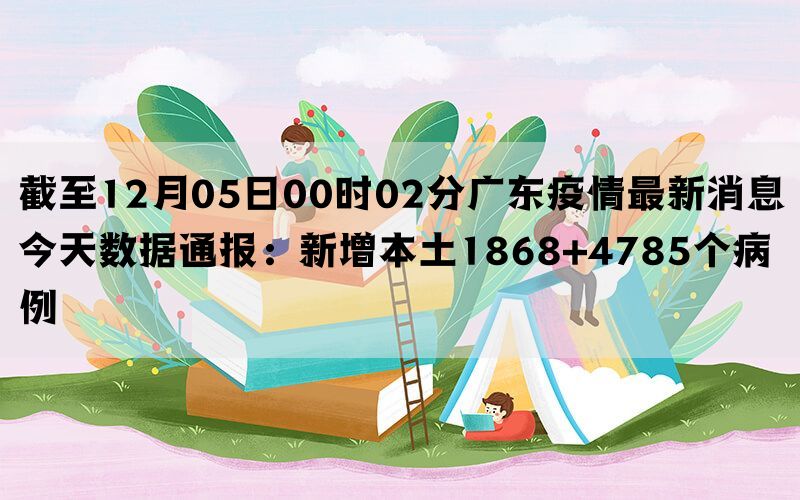 截至12月05日00时02分广东疫情最新消息今天数据通报：新增本土1868+4785个病例