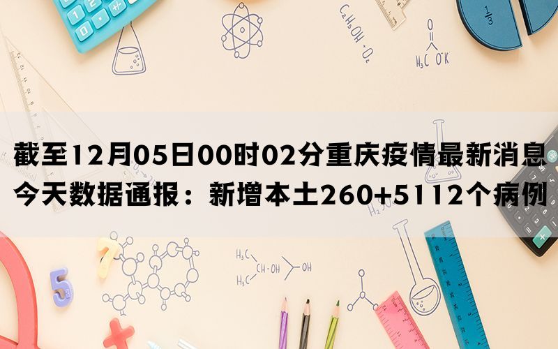 截至12月05日00时02分重庆疫情最新消息今天数据通报：新增本土260+5112个病例